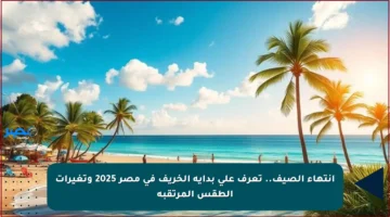 انتهاء الصيف.. تعرف على بداية الخريف في مصر 2025 وتغيرات الطقس المرتقبة